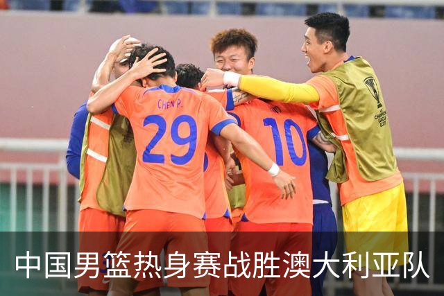 中国男篮热身赛战胜澳大利亚队
