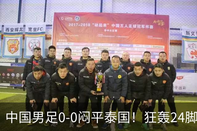中国男足0-0闷平泰国！狂轰24脚射门0进球！观众人数不如U23比赛