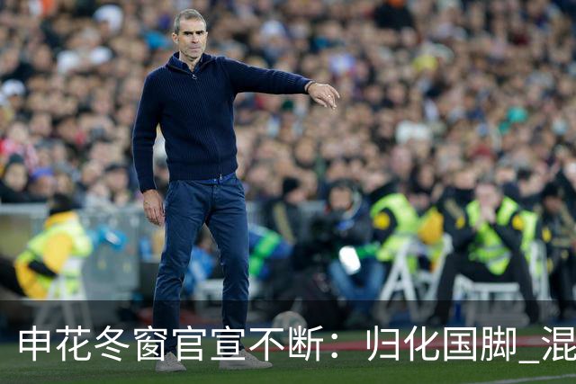 申花冬窗官宣不断：归化国脚 混血前锋 教练组有新人
