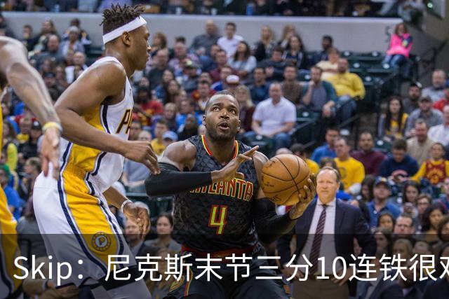Skip：尼克斯末节三分10连铁很难逆转 卡斯尔致命三分杀死比赛